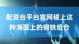 配资台平台官网碰上这种海面上的钢铁组合