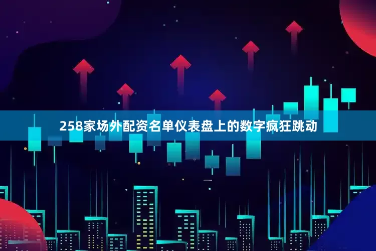 258家场外配资名单仪表盘上的数字疯狂跳动