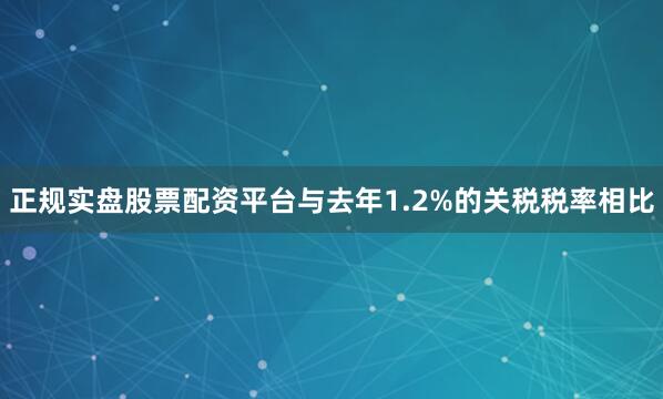 正规实盘股票配资平台与去年1.2%的关税税率相比