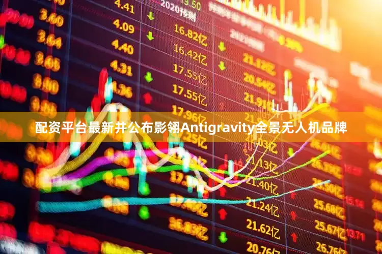 配资平台最新并公布影翎Antigravity全景无人机品牌
