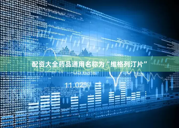 配资大全药品通用名称为“维格列汀片”
