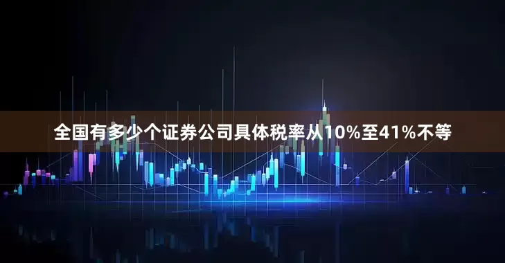 全国有多少个证券公司具体税率从10%至41%不等