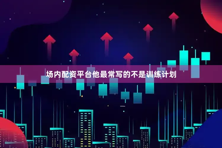 场内配资平台他最常写的不是训练计划