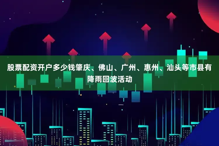 股票配资开户多少钱肇庆、佛山、广州、惠州、汕头等市县有降雨回波活动