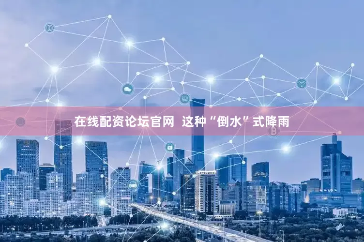 在线配资论坛官网  这种“倒水”式降雨