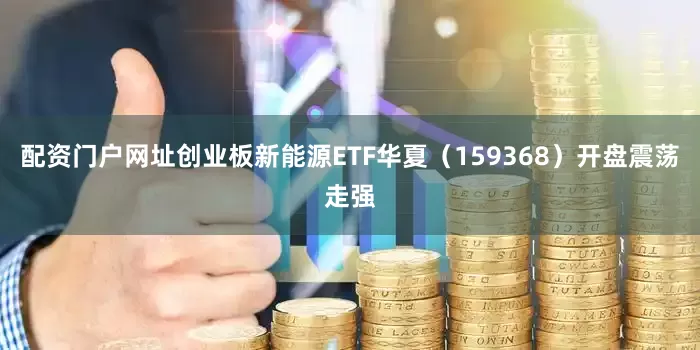 配资门户网址创业板新能源ETF华夏（159368）开盘震荡走强
