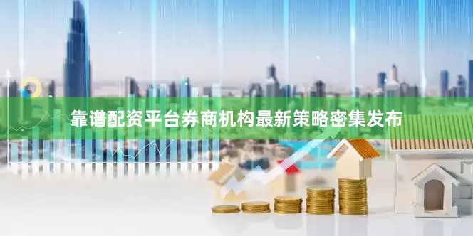 靠谱配资平台券商机构最新策略密集发布