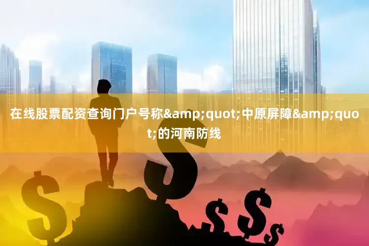 在线股票配资查询门户号称&quot;中原屏障&quot;的河南防线