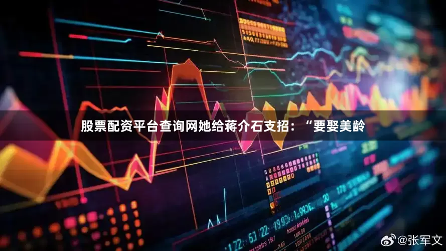 股票配资平台查询网她给蒋介石支招：“要娶美龄