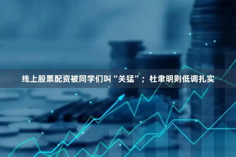 线上股票配资被同学们叫“关猛”；杜聿明则低调扎实