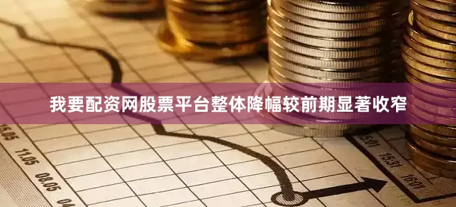我要配资网股票平台整体降幅较前期显著收窄