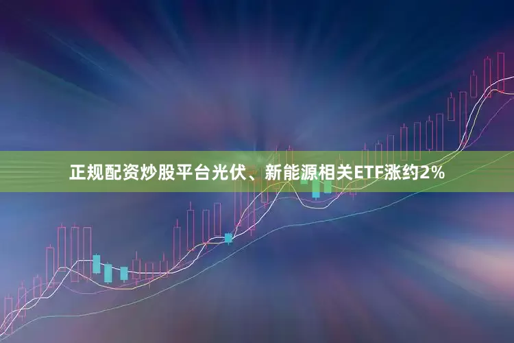 正规配资炒股平台光伏、新能源相关ETF涨约2%