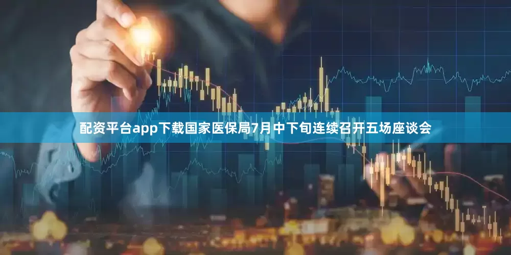 配资平台app下载国家医保局7月中下旬连续召开五场座谈会