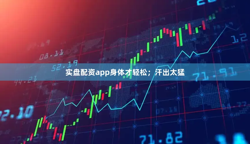 实盘配资app身体才轻松；汗出太猛