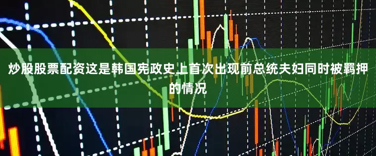炒股股票配资这是韩国宪政史上首次出现前总统夫妇同时被羁押的情况