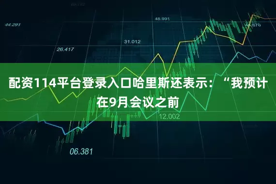 配资114平台登录入口哈里斯还表示：“我预计在9月会议之前