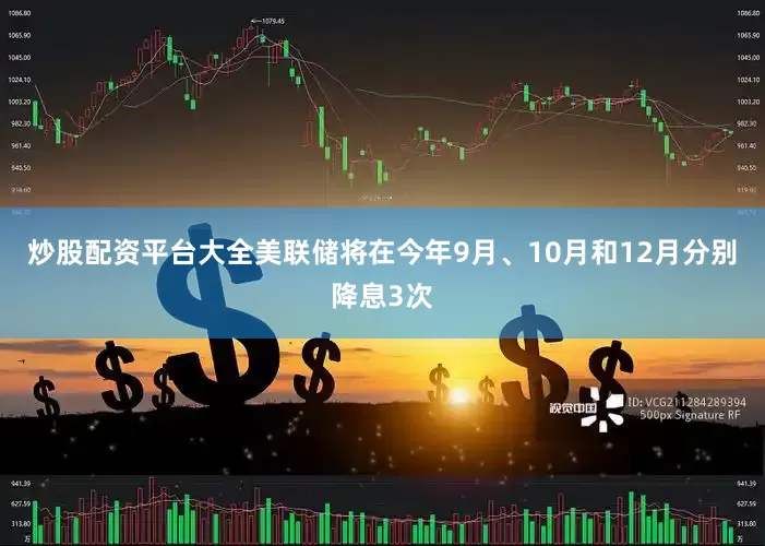 炒股配资平台大全美联储将在今年9月、10月和12月分别降息3次