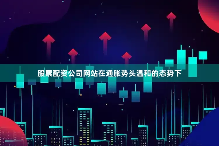 股票配资公司网站在通胀势头温和的态势下