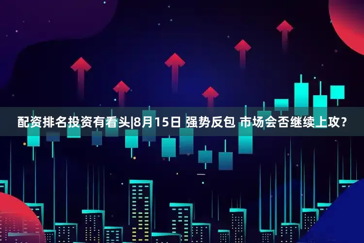 配资排名投资有看头|8月15日 强势反包 市场会否继续上攻？
