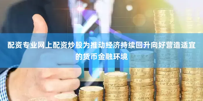 配资专业网上配资炒股为推动经济持续回升向好营造适宜的货币金融环境