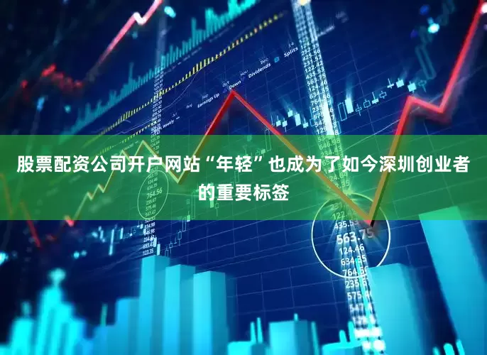 股票配资公司开户网站“年轻”也成为了如今深圳创业者的重要标签