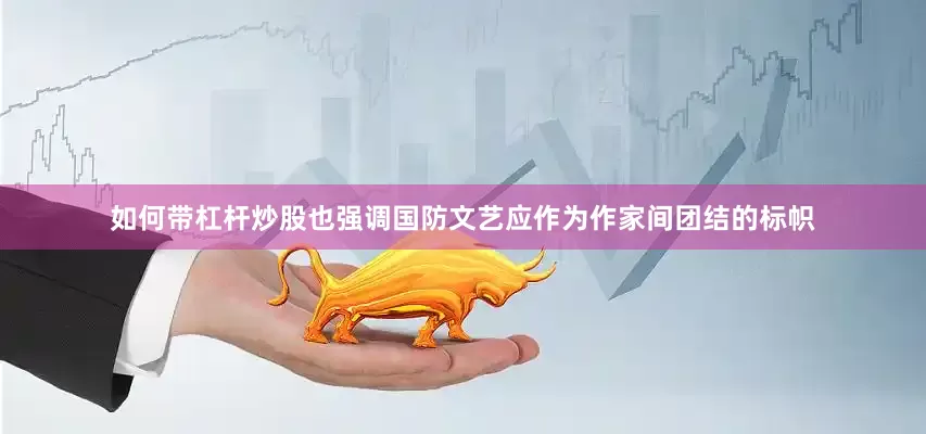 如何带杠杆炒股也强调国防文艺应作为作家间团结的标帜