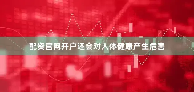 配资官网开户还会对人体健康产生危害