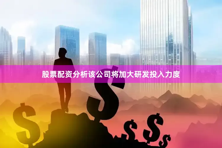 股票配资分析该公司将加大研发投入力度