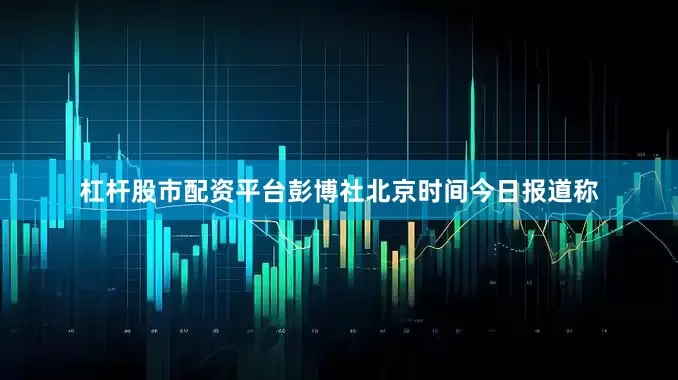 杠杆股市配资平台彭博社北京时间今日报道称