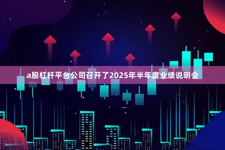 a股杠杆平台公司召开了2025年半年度业绩说明会