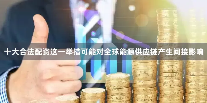 十大合法配资这一举措可能对全球能源供应链产生间接影响