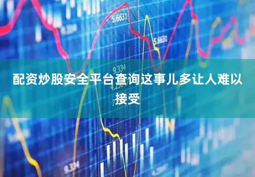 配资炒股安全平台查询这事儿多让人难以接受