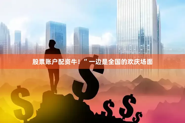 股票账户配资牛！”一边是全国的欢庆场面