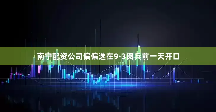 南宁配资公司偏偏选在9·3阅兵前一天开口
