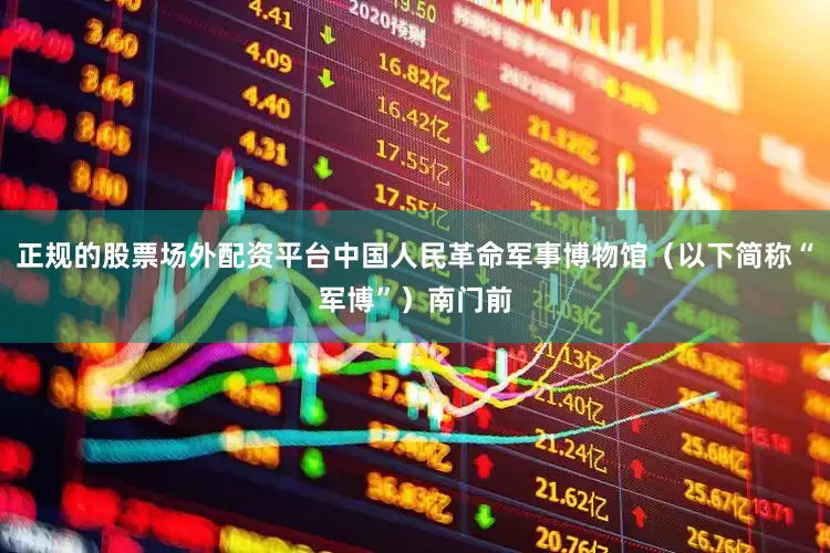 正规的股票场外配资平台中国人民革命军事博物馆（以下简称“军博”）南门前