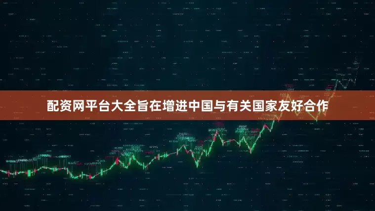 配资网平台大全旨在增进中国与有关国家友好合作