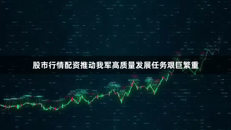 股市行情配资推动我军高质量发展任务艰巨繁重