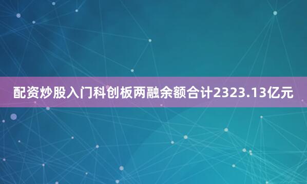 配资炒股入门科创板两融余额合计2323.13亿元