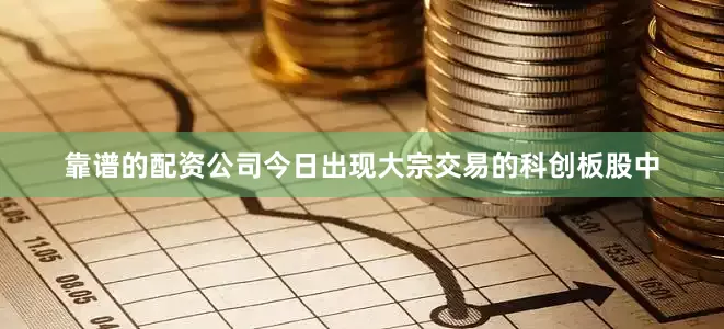 靠谱的配资公司今日出现大宗交易的科创板股中