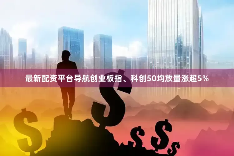 最新配资平台导航创业板指、科创50均放量涨超5%