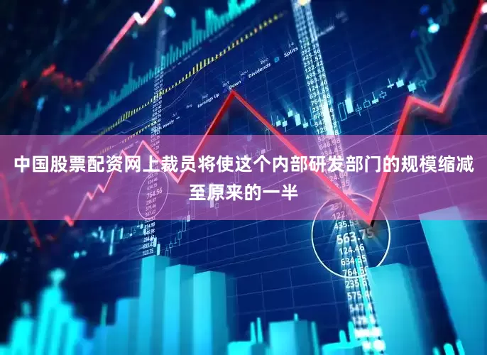 中国股票配资网上裁员将使这个内部研发部门的规模缩减至原来的一半