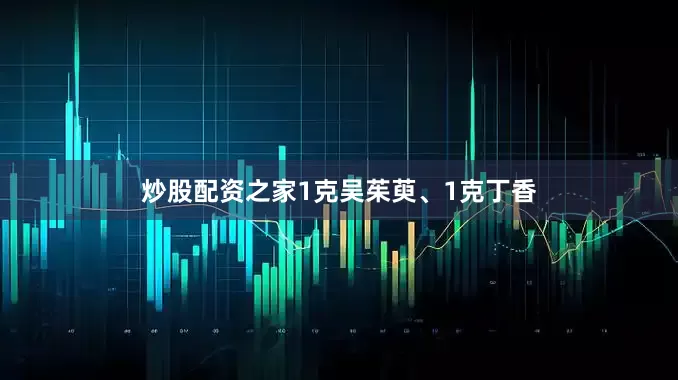 炒股配资之家1克吴茱萸、1克丁香