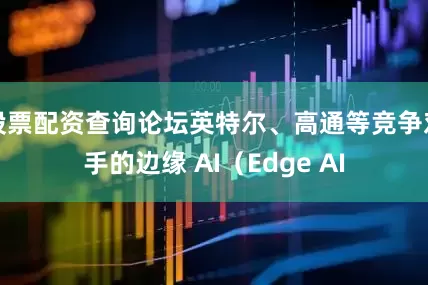 股票配资查询论坛英特尔、高通等竞争对手的边缘 AI（Edge AI
