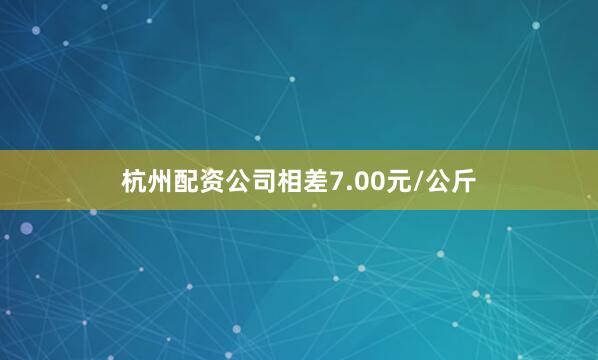 杭州配资公司相差7.00元/公斤
