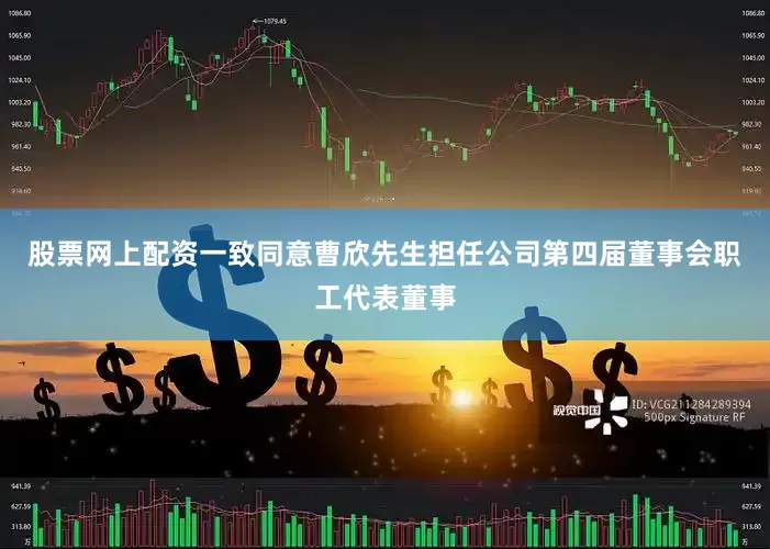 股票网上配资一致同意曹欣先生担任公司第四届董事会职工代表董事