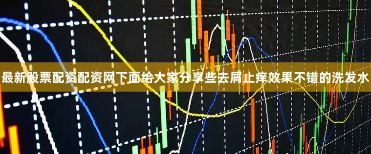 最新股票配资配资网下面给大家分享些去屑止痒效果不错的洗发水