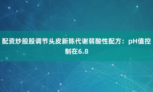 配资炒股股调节头皮新陈代谢弱酸性配方：pH值控制在6.8